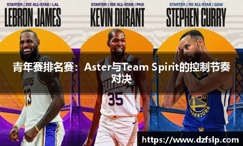 青年赛排名赛：Aster与Team Spirit的控制节奏对决