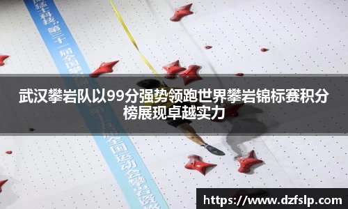 武汉攀岩队以99分强势领跑世界攀岩锦标赛积分榜展现卓越实力